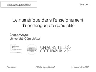 Le numérique dans l’enseignement
d’une langue de spécialité
Shona Whyte
Université Côte d’Azur
Formation Pôle langues Paris 2 14 septembre 2017
https://goo.gl/85QGNQ Séance 1
 