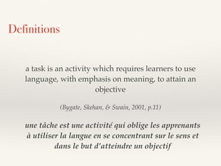 a task is an activity which requires learners to use
language, with emphasis on meaning, to attain an
objective
(Bygate, S...