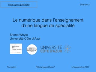 Le numérique dans l’enseignement
d’une langue de spécialité
Shona Whyte
Université Côte d’Azur
Formation Pôle langues Paris 2 14 septembre 2017
https://goo.gl/mtaS6y Séance 2
 