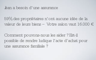 Jean a besoin d’une assurance 59% des propriétaires n’ont aucune idée de la valeur de leurs biens – Votre salon vaut 16.000 € Comment pouvons-nous les aider ? Est-il possible de rendre ludique l’acte d’achat pour une assurance familiale ? 
