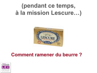 (pendant ce temps,
 à la mission Lescure…)




Comment ramener du beurre ?
 