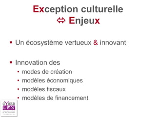Exception culturelle
              Enjeux

 Un écosystème vertueux & innovant

 Innovation des
  •   modes de création
  •   modèles économiques
  •   modèles fiscaux
  •   modèles de financement
 