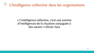 31
L’Intelligence collective dans les organisations
« L’intelligence collective, c’est une somme
d’intelligences de la situation conjuguée à
des savoirs » Olivier Zara
 