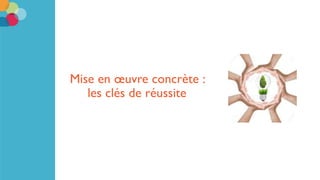 Mise en œuvre concrète :
les clés de réussite
 