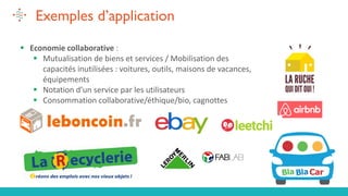 50
Exemples d’application
▪ Economie collaborative :
▪ Mutualisation de biens et services / Mobilisation des
capacités inutilisées : voitures, outils, maisons de vacances,
équipements
▪ Notation d’un service par les utilisateurs
▪ Consommation collaborative/éthique/bio, cagnottes
 