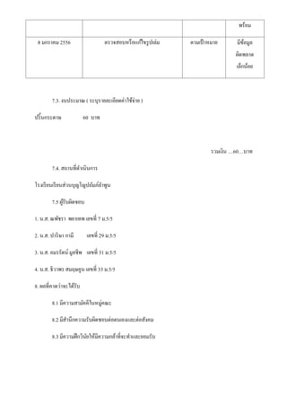 พร้อม
8 มกราคม 2556

ตรวจสอบหรื อแก ้ไขรู ปเล่ม

ตามเป้ าหมาย

มีขอมูล
้
ผิดพลาด
เล็กน้อย

7.3. งบประมาณ ( ระบุรายละเอียดค่าใช้จ่าย )
ปริ้ นกระดาษ

60 บาท

รวมเงิน …60…บาท
7.4. สถานที่ดาเนินการ
โรงเรี ยนเรี ยนส่วนบุญโญปถัมภ์ลาพูน
7.5 ผูรับผิดชอบ
้
1. น.ส. ณพัชรา พยาเทพ เลขที่ 7 ม.5/5
2. น.ส. ปาริ ษา กามี

เลขที่ 29 ม.5/5

3. น.ส. อมรรัตน์ มูลชีพ เลขที่ 31 ม.5/5
4. น.ส. ธิวาพร สมฤษคูน เลขที่ 33 ม.5/5
8. ผลที่คาดว่าจะได้รับ
8.1 มีความสามัคคีในหมู่คณะ
8.2 มีสานึกความรับผิดชอบต่อตนเองและต่อสังคม
8.3 มีความฝึ กวินยให้มีความกล้าที่จะทาและยอมรับ
ั

 