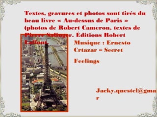 Textes, gravures et photos sont tirés du
beau livre « Au-dessus de Paris »
(photos de Robert Cameron, textes de
Pierre Salinger. Éditions Robert
Laffont. Musique : Ernesto
Crtazar – Secret
Feelings
Jacky.questel@gmai
r
 