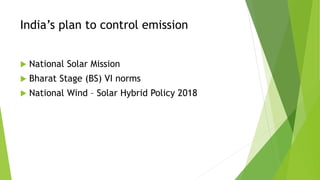 India’s plan to control emission
 National Solar Mission
 Bharat Stage (BS) VI norms
 National Wind – Solar Hybrid Policy 2018
 