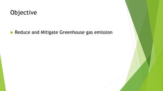 Objective
 Reduce and Mitigate Greenhouse gas emission
 