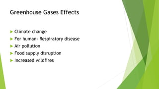 Greenhouse Gases Effects
 Climate change
 For human- Respiratory disease
 Air pollution
 Food supply disruption
 Increased wildfires
 