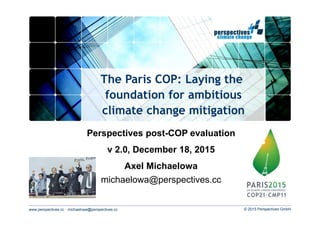 www.perspectives.cc · michaelowa@perspectives.cc © 2015 Perspectives GmbH
The Paris COP: Laying the
foundation for ambitious
climate change mitigation
Perspectives post-COP evaluation
v 2.0, December 18, 2015
Axel Michaelowa
michaelowa@perspectives.cc
 