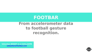 FOOTBAR
From accelerometer data
to football gesture
recognition.
Sébastien BENOIT A LA GUILLAUME
sebastien@footbar.com
 