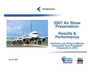 2007 Air Show
                   Presentation
                    Results &
                   Performance
                Antonio Luiz Pizarro Manso
                 Executive Vice President
                    Corporate & CFO



June 20, 2007
 