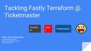 Tackling Fastly Terraform @
Ticketmaster
Paris Apostolopoulos
Lead Software Engineer
International Platform Team
Ticketmaster, UK
+ +
Terrafor
m
Fastl
y
Ticketmaster =
 