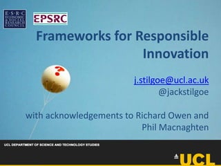 Frameworks for Responsible
Innovation
j.stilgoe@ucl.ac.uk
@jackstilgoe
with acknowledgements to Richard Owen and
Phil Macnaghten
 
