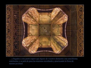 Las fuerzas están tan compensadas que su peso de 7.300 toneladas da una resultante no
superior al peso de una persona sentada en una silla.
… y llegados a este punto espero que alguno de vosotros demuestre esta sencillísima
conclusión; y se pula de paso las neuronas recordando y practicando la física de
nuestra juventud.
 