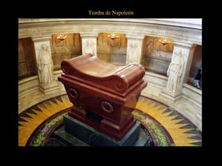 Tumba de Napoleón
Esta vez los franceses pusieron buen cuidado para que no volviese a salir
y encerraron sus despojos en seis ataúdes.
A saber:
El primero de hierro, el segundo de caoba, el tercero y el cuarto de plomo, el
quinto de madera de ébano y el sexto de encina que fueron depositados en un
sarcófago de pórfido en la cripta proyectada por Visconti.
 