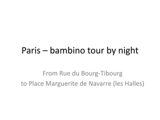 Paris – bambino tour by night
From Rue du Bourg-Tibourg
to Place Marguerite de Navarre (les Halles)
 