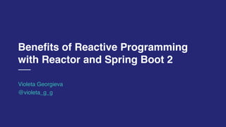 Benefits of Reactive Programming
with Reactor and Spring Boot 2
Violeta Georgieva
@violeta_g_g
 