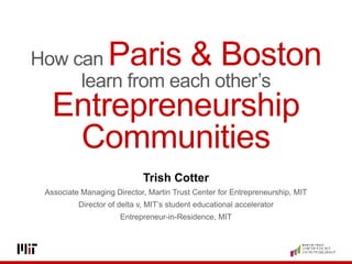 How can Paris & Boston
learn from each other’s
Entrepreneurship
Communities
Trish Cotter
Associate Managing Director, Martin Trust Center for Entrepreneurship, MIT
Director of delta v, MIT’s student educational accelerator
Entrepreneur-in-Residence, MIT
 