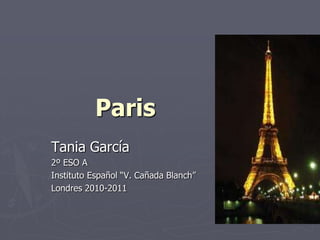 Paris Tania García 2º ESO A Instituto Español “V. Cañada Blanch” Londres 2010-2011 