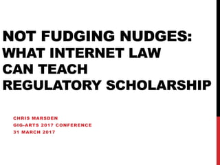 NOT FUDGING NUDGES:
WHAT INTERNET LAW
CAN TEACH
REGULATORY SCHOLARSHIP
CHRIS MARSDEN
GIG-ARTS 2017 CONFERENCE
31 MARCH 2017
 