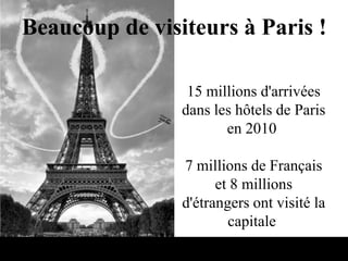 Beaucoup de visiteurs à Paris !
15 millions d'arrivées
dans les hôtels de Paris
en 2010
7 millions de Français
et 8 millions
d'étrangers ont visité la
capitale
 
