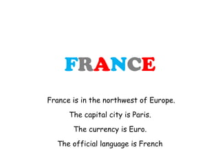 F R A N C E France is in the northwest of Europe. The capital city is Paris. The currency is Euro. The official language is French 
