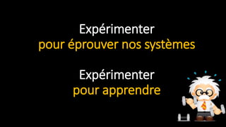 Expérimenter
pour éprouver nos systèmes
Expérimenter
pour apprendre
 