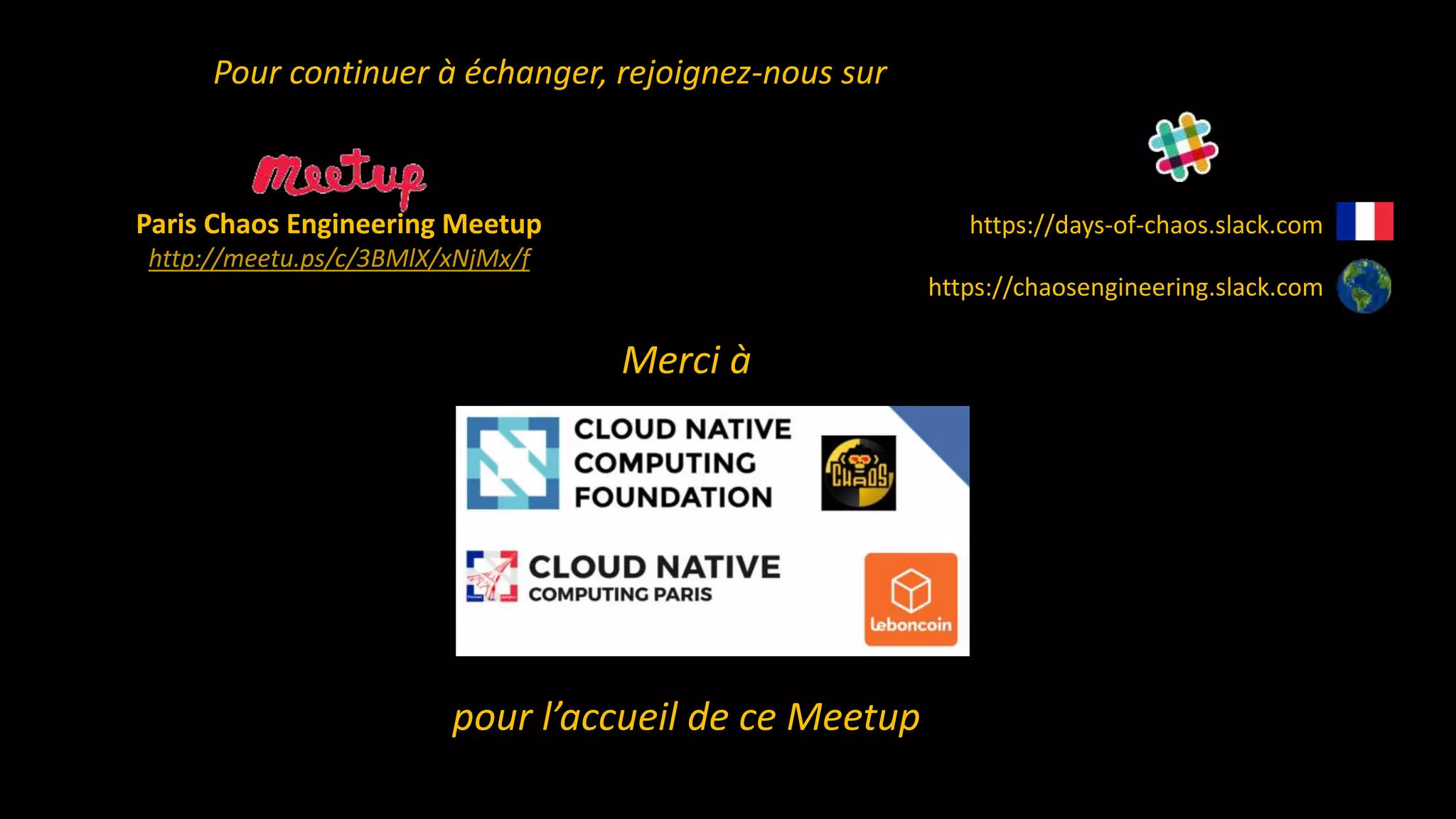 Pour continuer à échanger, rejoignez-nous sur
Merci à
pour l’accueil de ce Meetup
https://days-of-chaos.slack.comParis Chaos Engineering Meetup
http://meetu.ps/c/3BMlX/xNjMx/f
https://chaosengineering.slack.com
 