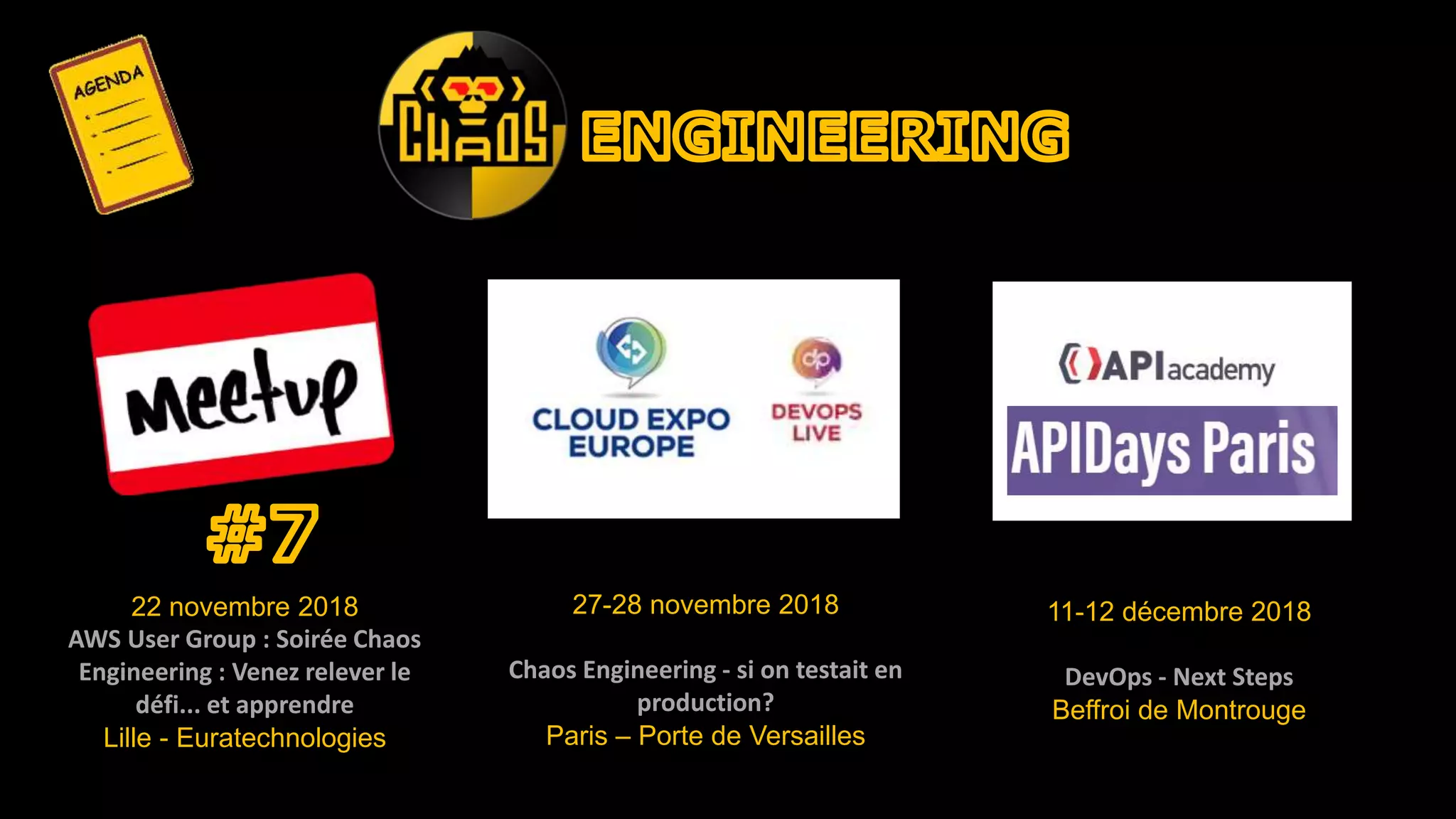 11-12 décembre 2018
DevOps - Next Steps
Beffroi de Montrouge
27-28 novembre 2018
Chaos Engineering - si on testait en
production?
Paris – Porte de Versailles
22 novembre 2018
AWS User Group : Soirée Chaos
Engineering : Venez relever le
défi... et apprendre
Lille - Euratechnologies
 