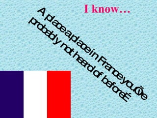 I know… A place a place in France you’ve probably not heard of before… 