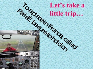 Let’s take a little trip… To a place in France, called Paris…be sure to hold on 