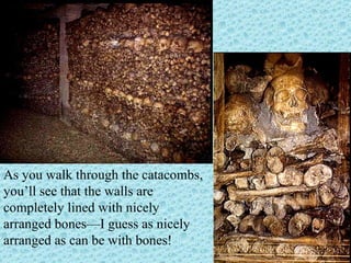 As you walk through the catacombs, you’ll see that the walls are completely lined with nicely arranged bones—I guess as nicely arranged as can be with bones! 