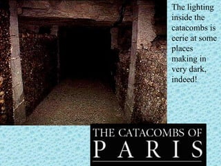 The lighting inside the catacombs is eerie at some places making in very dark, indeed! 