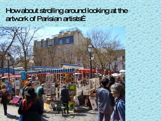 How about strolling around looking at the artwork of Parisian artists… 