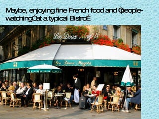 Maybe, enjoying fine French food and “people-watching” at a typical Bistro…  