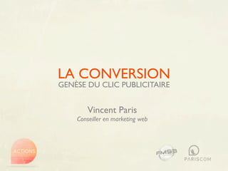 LA CONVERSION
GENÈSE DU CLIC PUBLICITAIRE


        Vincent Paris
    Conseiller en marketing web
 