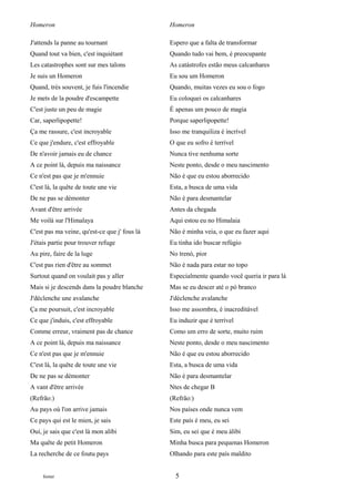 Homeron                                        Homeron

J'attends la panne au tournant                 Espero que a falta de transformar
Quand tout va bien, c'est inquiétant           Quando tudo vai bem, é preocupante
Les catastrophes sont sur mes talons           As catástrofes estão meus calcanhares
Je suis un Homeron                             Eu sou um Homeron
Quand, très souvent, je fuis l'incendie        Quando, muitas vezes eu sou o fogo
Je mets de la poudre d'escampette              Eu coloquei os calcanhares
C'est juste un peu de magie                    É apenas um pouco de magia
Car, saperlipopette!                           Porque saperlipopette!
Ça me rassure, c'est incroyable                Isso me tranquiliza é incrível
Ce que j'endure, c'est effroyable              O que eu sofro é terrível
De n'avoir jamais eu de chance                 Nunca tive nenhuma sorte
A ce point là, depuis ma naissance             Neste ponto, desde o meu nascimento
Ce n'est pas que je m'ennuie                   Não é que eu estou aborrecido
C'est là, la quête de toute une vie            Esta, a busca de uma vida
De ne pas se démonter                          Não é para desmantelar
Avant d'être arrivée                           Antes da chegada
Me voilà sur l'Himalaya                        Aqui estou eu no Himalaia
C'est pas ma veine, qu'est-ce que j' fous là   Não é minha veia, o que eu fazer aqui
J'étais partie pour trouver refuge             Eu tinha ido buscar refúgio
Au pire, faire de la luge                      No trenó, pior
C'est pas rien d'être au sommet                Não é nada para estar no topo
Surtout quand on voulait pas y aller           Especialmente quando você queria ir para lá
Mais si je descends dans la poudre blanche     Mas se eu descer até o pó branco
J'déclenche une avalanche                      J'déclenche avalanche
Ça me poursuit, c'est incroyable               Isso me assombra, é inacreditável
Ce que j'induis, c'est effroyable              Eu induzir que é terrível
Comme erreur, vraiment pas de chance           Como um erro de sorte, muito ruim
A ce point là, depuis ma naissance             Neste ponto, desde o meu nascimento
Ce n'est pas que je m'ennuie                   Não é que eu estou aborrecido
C'est là, la quête de toute une vie            Esta, a busca de uma vida
De ne pas se démonter                          Não é para desmantelar
A vant d'être arrivée                          Ntes de chegar B
(Refrão:)                                      (Refrão:)
Au pays où l'on arrive jamais                  Nos países onde nunca vem
Ce pays qui est le mien, je sais               Este país é meu, eu sei
Oui, je sais que c'est là mon alibi            Sim, eu sei que é meu álibi
Ma quête de petit Homeron                      Minha busca para pequenas Homeron
La recherche de ce foutu pays                  Olhando para este país maldito


     footer                                      5
 