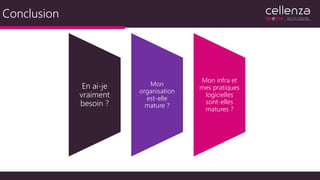 Conclusion
En ai-je
vraiment
besoin ?
Mon
organisation
est-elle
mature ?
Mon infra et
mes pratiques
logicielles
sont-elles
matures ?
 