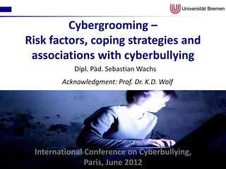 Cybergrooming –
Risk factors, coping strategies and
 associations with cyberbullying
           Dipl. Päd. Sebastian Wachs
        Acknowledgment: Prof. Dr. K.D. Wolf




 International Conference on Cyberbullying,
               Paris, June 2012
 