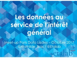 Les données au
service de l’intérêt
général
Meet-up Paris Data Ladies – Octobre 2017
@Mathilde_Bras / @Etalab
 