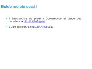 Etalab recrute aussi !
ü 1 Directeur.rice de projet « Gouvernance et usage des
données » à http://bit.ly/2zgkiMI
ü 2 Data-scientists à http://bit.ly/2ybUBg9
 
