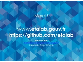 www.etalab.gouv.fr
https://github.com/etalab
Mathilde Bras
mathilde.bras@modernisation.gouv.fr
@Mathilde_Bras / @Etalab
Merci !
 