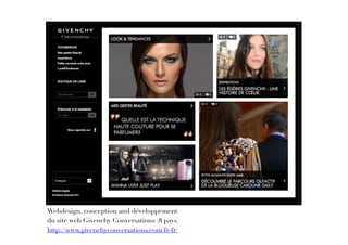 Webdesign, conception and développement
du site web Givenchy Conversations (8 pays)
http://www.givenchyconversations.com/fr-fr/
 