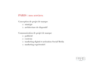 PARIS : nos services
Conception de projet de marque
o  stratégie
o  architecture de dispositif
Communication de projet de marque
o  publicité
o  contenu
o  marketing digital et activation Social Media
o  marketing expérientiel
 