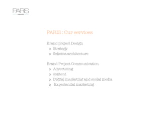 PARIS : Our services

Brand project Design
o  Strategy
o  Schema architecture

Brand Project Communication 
o  Advertising
o  content
o  Digital marketing and social media
o  Experiential marketing 
 