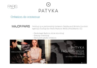 Création de contenus
Setting up a partnership between Patyka and Models (models'
agency) during the Paris Fashion Week (Feb/March-12) 
- Backstage fashion show shooting 
- Beauty coaching 
- Exclusive packs creation
 
