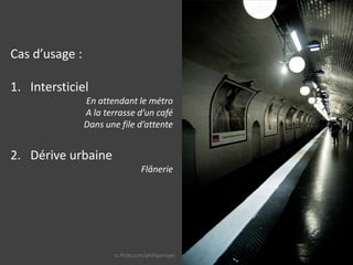 Cas d’usage :IntersticielEn attendant le métroA la terrasse d’un caféDans une file d’attenteDérive urbaineFlâneriecc flickr.com/philliperoyer