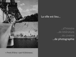 La ville est lieu……d’histoire…de littérature…de cinéma…de photographie…de faits divers« Pont d’Iéna » par R.Doisneau